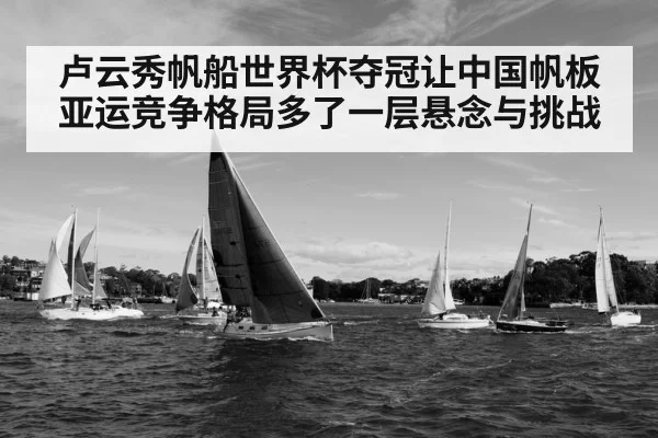 卢云秀帆船世界杯夺冠让中国帆板亚运竞争格局多了一层悬念与挑战