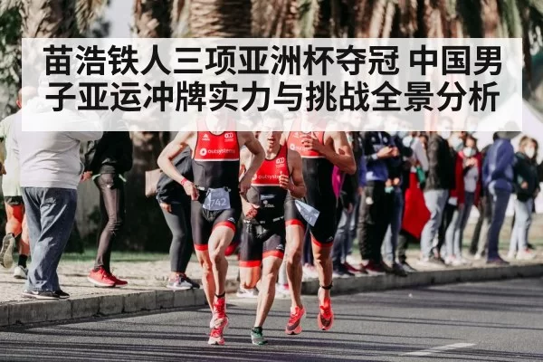 苗浩铁人三项亚洲杯夺冠 中国男子亚运冲牌实力与挑战全景分析