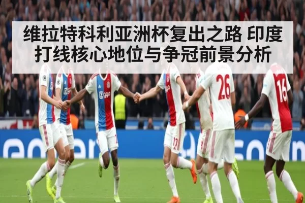 维拉特科利亚洲杯复出之路 印度打线核心地位与争冠前景分析