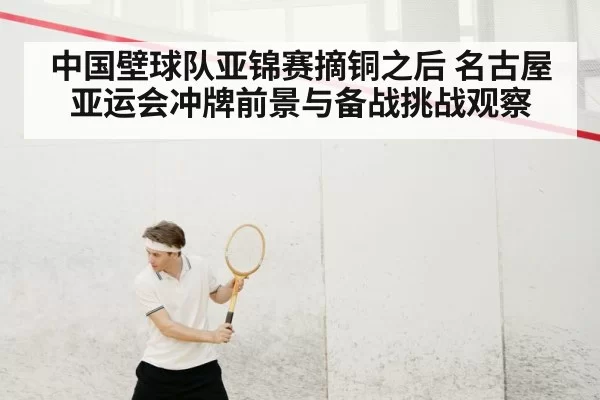 中国壁球队亚锦赛摘铜之后 名古屋亚运会冲牌前景与备战挑战观察