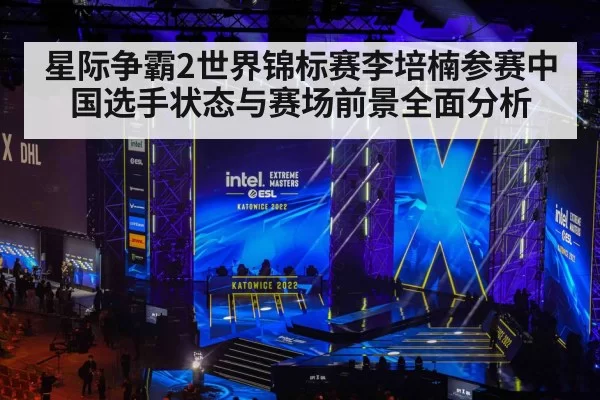 星际争霸2世界锦标赛李培楠参赛中国选手状态与赛场前景全面分析