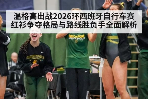 温格高出战2026环西班牙自行车赛红衫争夺格局与路线胜负手全面解析