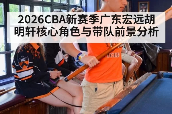 2026CBA新赛季广东宏远胡明轩核心角色与带队前景分析